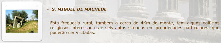 -  S. MIGUEL DE MACHEDE  Esta freguesia rural, tambm a cerca de 4Km do monte, tem alguns edifcios religiosos interessantes e seis antas situadas em propriedades particulares, que podero ser visitadas.