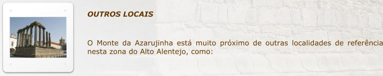 OUTROS LOCAIS  O Monte da Azarujinha est muito prximo de outras localidades de referncia nesta zona do Alto Alentejo, como: